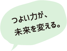 つよい力が、未来を変える