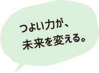 つよい力が、未来を変える