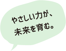 やさしい力が、未来を変える