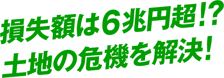 損失額は6兆円超！？土地の危機を解決！